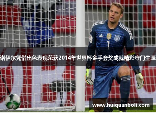 诺伊尔凭借出色表现荣获2014年世界杯金手套奖成就精彩守门生涯 诺伊尔凭借出色表现荣获2014年世界杯金手套奖成就精彩守门生涯