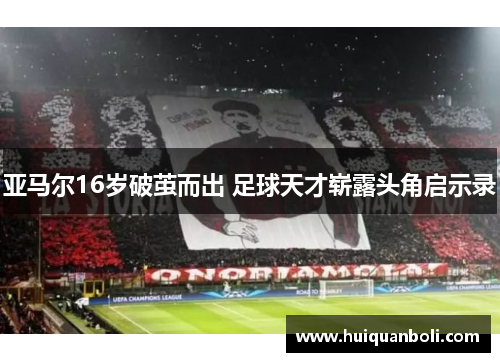 亚马尔16岁破茧而出 足球天才崭露头角启示录 亚马尔16岁破茧而出 足球天才崭露头角启示录