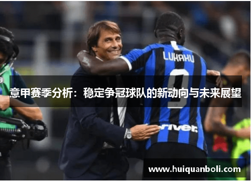 意甲赛季分析:稳定争冠球队的新动向与未来展望 意甲赛季分析:稳定争冠球队的新动向与未来展望