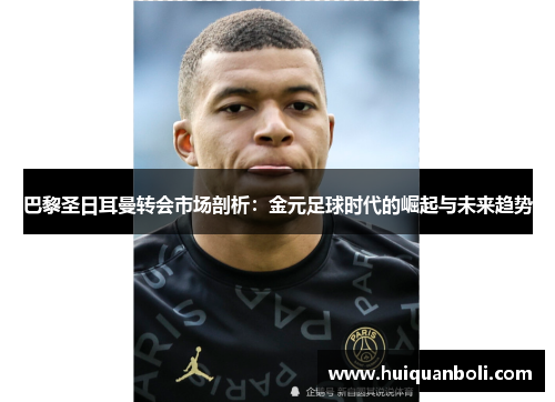 巴黎圣日耳曼转会市场剖析:金元足球时代的崛起与未来趋势 巴黎圣日耳曼转会市场剖析:金元足球时代的崛起与未来趋势