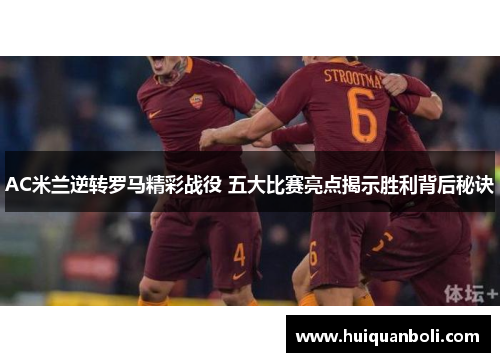AC米兰逆转罗马精彩战役 五大比赛亮点揭示胜利背后秘诀 AC米兰逆转罗马精彩战役 五大比赛亮点揭示胜利背后秘诀