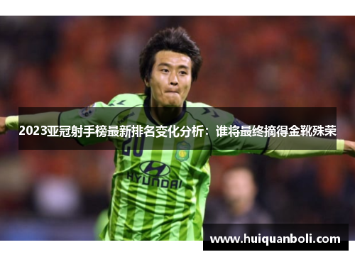 2023亚冠射手榜最新排名变化分析:谁将最终摘得金靴殊荣 2023亚冠射手榜最新排名变化分析:谁将最终摘得金靴殊荣