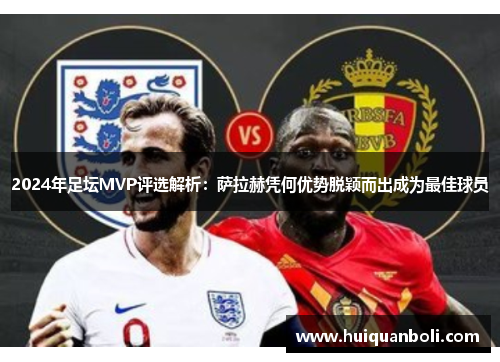 2024年足坛MVP评选解析:萨拉赫凭何优势脱颖而出成为最佳球员 2024年足坛MVP评选解析:萨拉赫凭何优势脱颖而出成为最佳球员