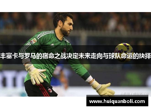丰塞卡与罗马的宿命之战决定未来走向与球队命运的抉择 丰塞卡与罗马的宿命之战决定未来走向与球队命运的抉择