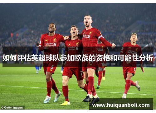 如何评估英超球队参加欧战的资格和可能性分析 如何评估英超球队参加欧战的资格和可能性分析