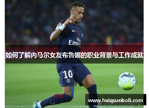 如何了解内马尔女友布鲁娜的职业背景与工作成就 如何了解内马尔女友布鲁娜的职业背景与工作成就