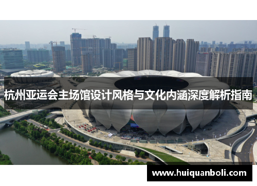 杭州亚运会主场馆设计风格与文化内涵深度解析指南 杭州亚运会主场馆设计风格与文化内涵深度解析指南