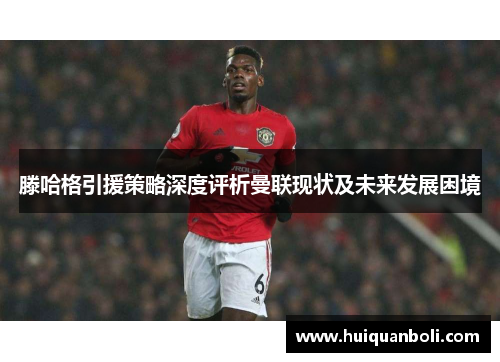 滕哈格引援策略深度评析曼联现状及未来发展困境 滕哈格引援策略深度评析曼联现状及未来发展困境