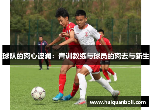 球队的离心波澜:青训教练与球员的离去与新生 球队的离心波澜:青训教练与球员的离去与新生