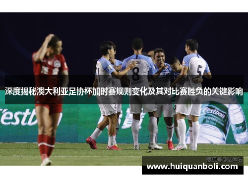 深度揭秘澳大利亚足协杯加时赛规则变化及其对比赛胜负的关键影响 深度揭秘澳大利亚足协杯加时赛规则变化及其对比赛胜负的关键影响