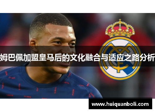 姆巴佩加盟皇马后的文化融合与适应之路分析