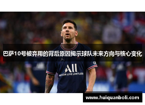 巴萨10号被弃用的背后原因揭示球队未来方向与核心变化